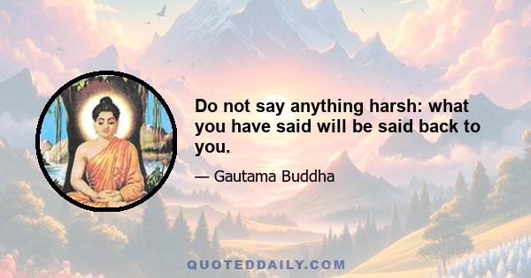 Do not say anything harsh: what you have said will be said back to you.