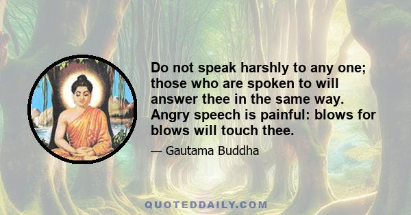 Do not speak harshly to any one; those who are spoken to will answer thee in the same way. Angry speech is painful: blows for blows will touch thee.