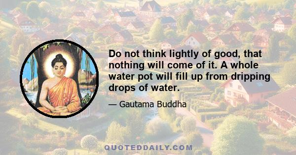 Do not think lightly of good, that nothing will come of it. A whole water pot will fill up from dripping drops of water.