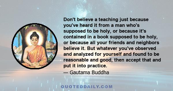 Don't believe a teaching just because you've heard it from a man who's supposed to be holy, or because it's contained in a book supposed to be holy, or because all your friends and neighbors believe it. But whatever