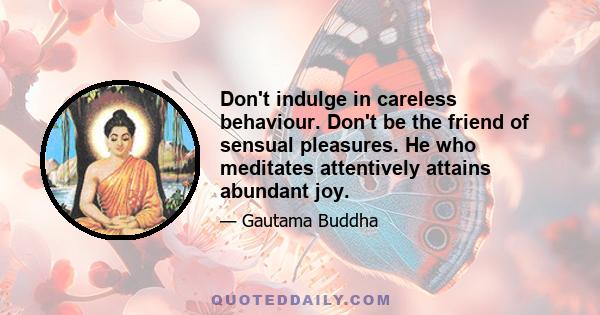 Don't indulge in careless behaviour. Don't be the friend of sensual pleasures. He who meditates attentively attains abundant joy.