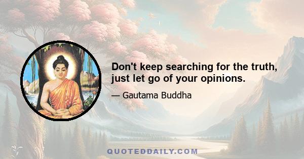 Don't keep searching for the truth, just let go of your opinions.