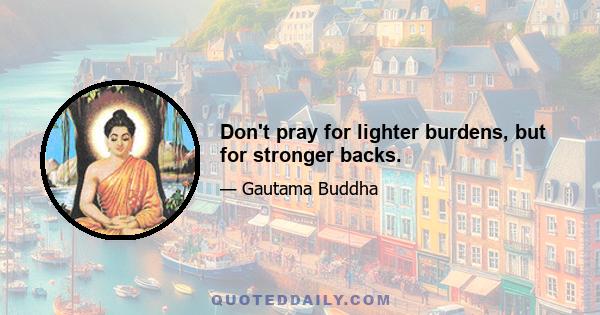 Don't pray for lighter burdens, but for stronger backs.