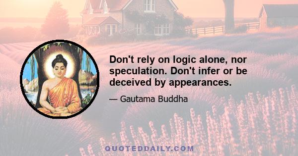 Don't rely on logic alone, nor speculation. Don't infer or be deceived by appearances.