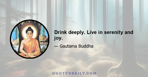 Drink deeply. Live in serenity and joy.