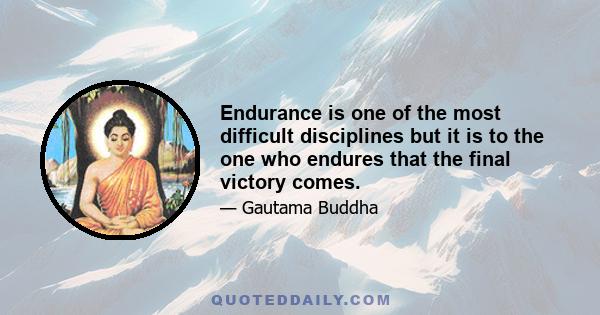 Endurance is one of the most difficult disciplines but it is to the one who endures that the final victory comes.