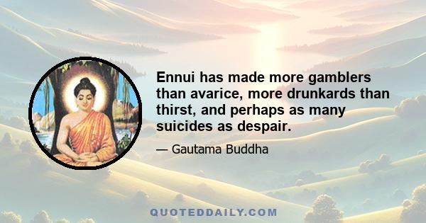 Ennui has made more gamblers than avarice, more drunkards than thirst, and perhaps as many suicides as despair.