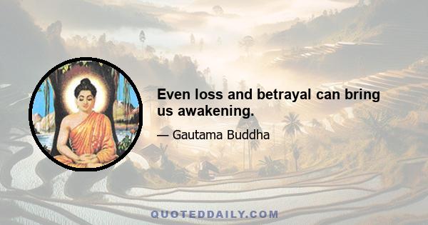 Even loss and betrayal can bring us awakening.