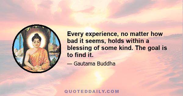 Every experience, no matter how bad it seems, holds within a blessing of some kind. The goal is to find it.