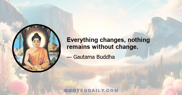 Everything changes, nothing remains without change.