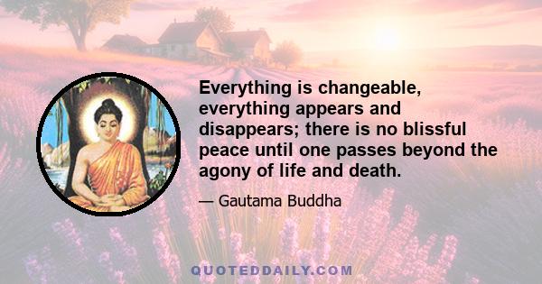 Everything is changeable, everything appears and disappears; there is no blissful peace until one passes beyond the agony of life and death.