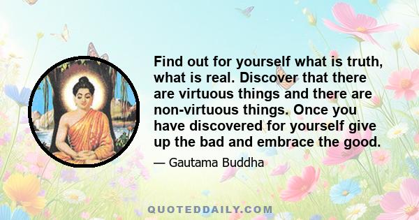 Find out for yourself what is truth, what is real. Discover that there are virtuous things and there are non-virtuous things. Once you have discovered for yourself give up the bad and embrace the good.