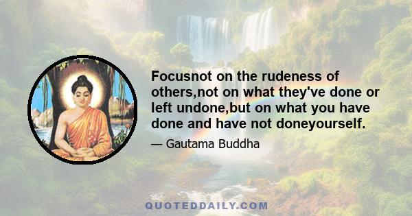 Focusnot on the rudeness of others,not on what they've done or left undone,but on what you have done and have not doneyourself.