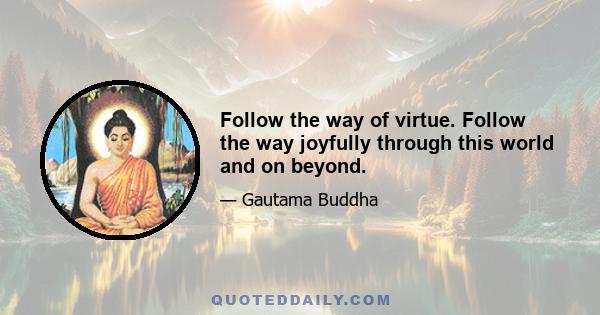 Follow the way of virtue. Follow the way joyfully through this world and on beyond.