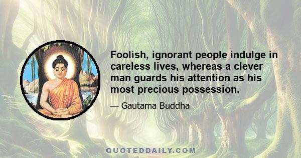 Foolish, ignorant people indulge in careless lives, whereas a clever man guards his attention as his most precious possession.