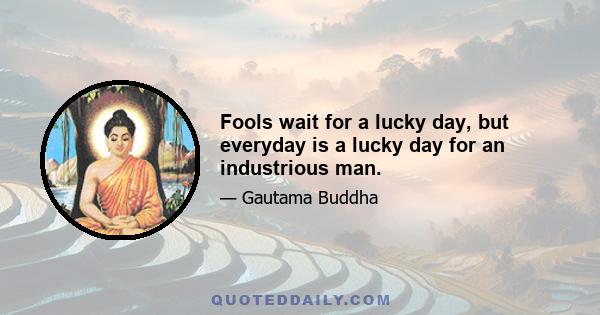 Fools wait for a lucky day, but everyday is a lucky day for an industrious man.