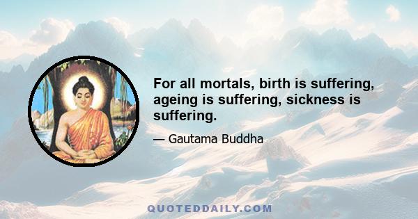 For all mortals, birth is suffering, ageing is suffering, sickness is suffering.