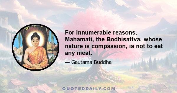 For innumerable reasons, Mahamati, the Bodhisattva, whose nature is compassion, is not to eat any meat.