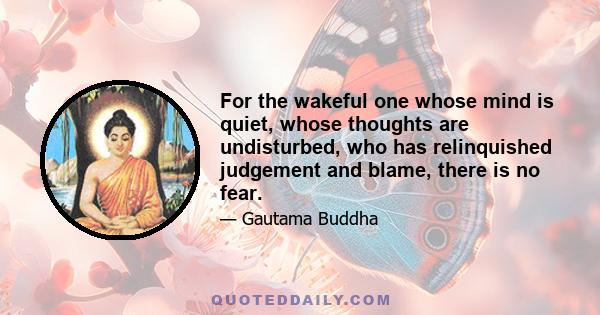 For the wakeful one whose mind is quiet, whose thoughts are undisturbed, who has relinquished judgement and blame, there is no fear.