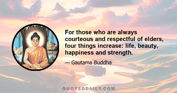 For those who are always courteous and respectful of elders, four things increase: life, beauty, happiness and strength.