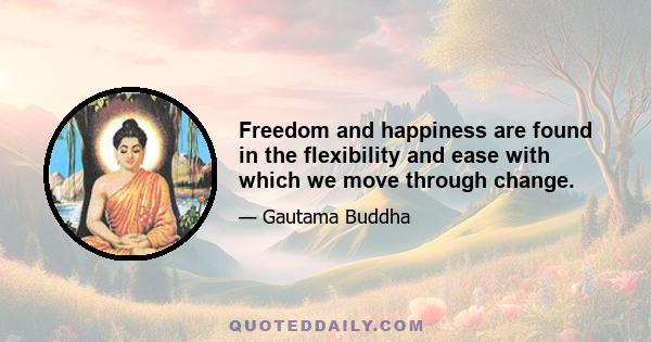 Freedom and happiness are found in the flexibility and ease with which we move through change.