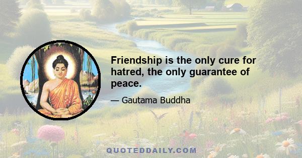 Friendship is the only cure for hatred, the only guarantee of peace.