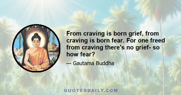 From craving is born grief, from craving is born fear. For one freed from craving there's no grief- so how fear?