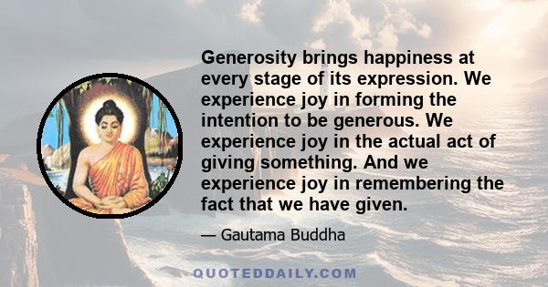 Generosity brings happiness at every stage of its expression. We experience joy in forming the intention to be generous. We experience joy in the actual act of giving something. And we experience joy in remembering the