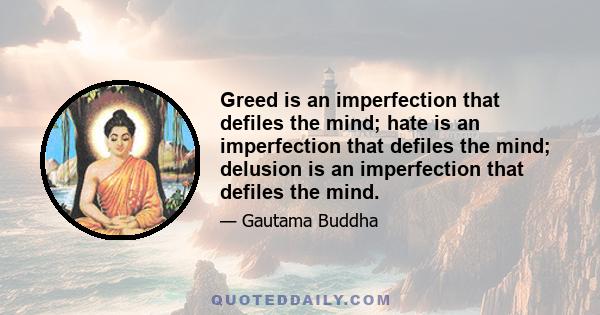 Greed is an imperfection that defiles the mind; hate is an imperfection that defiles the mind; delusion is an imperfection that defiles the mind.