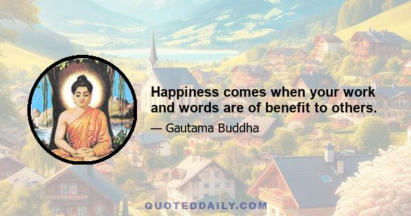 Happiness comes when your work and words are of benefit to others.