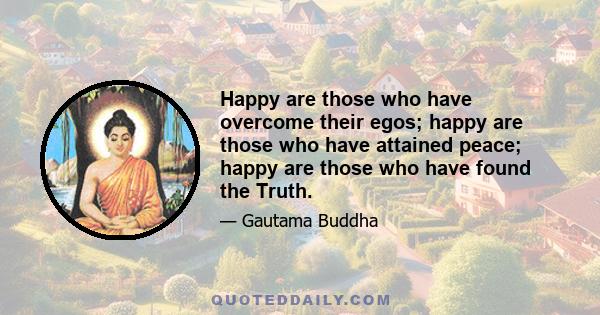 Happy are those who have overcome their egos; happy are those who have attained peace; happy are those who have found the Truth.