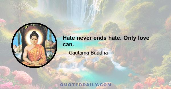 Hate never ends hate. Only love can.