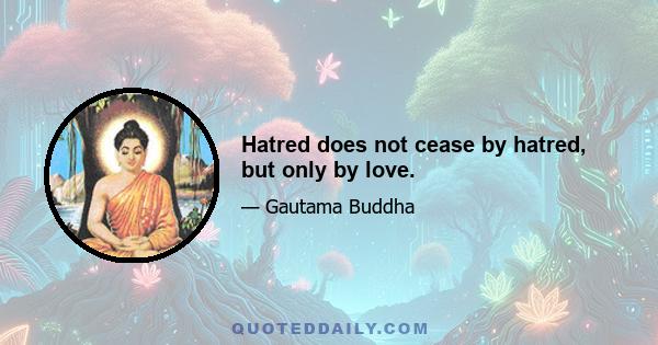 Hatred does not cease by hatred, but only by love.