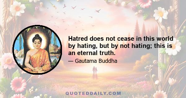 Hatred does not cease in this world by hating, but by not hating; this is an eternal truth.