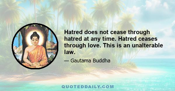 Hatred does not cease through hatred at any time. Hatred ceases through love. This is an unalterable law.