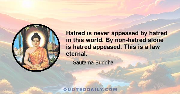 Hatred is never appeased by hatred in this world. By non-hatred alone is hatred appeased. This is a law eternal.