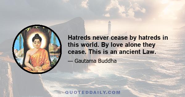 Hatreds never cease by hatreds in this world. By love alone they cease. This is an ancient Law.