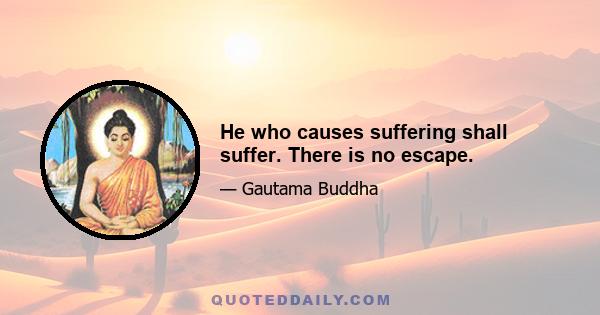 He who causes suffering shall suffer. There is no escape.