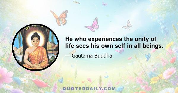 He who experiences the unity of life sees his own self in all beings.