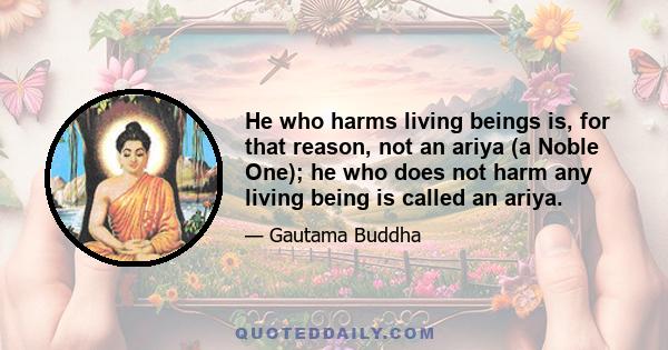 He who harms living beings is, for that reason, not an ariya (a Noble One); he who does not harm any living being is called an ariya.