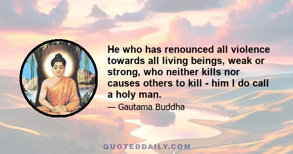 He who has renounced all violence towards all living beings, weak or strong, who neither kills nor causes others to kill - him I do call a holy man.