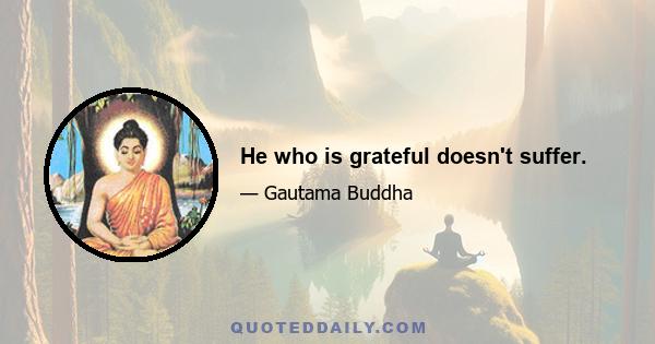 He who is grateful doesn't suffer.