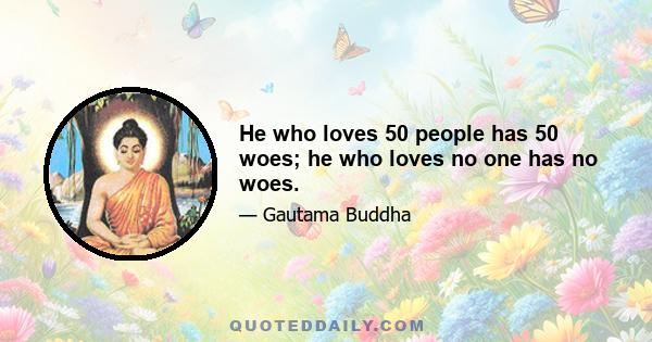 He who loves 50 people has 50 woes; he who loves no one has no woes.