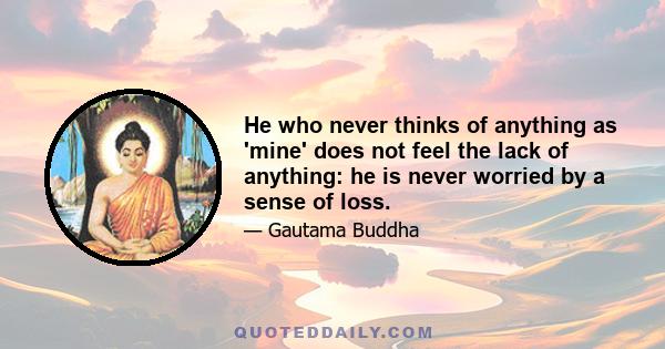 He who never thinks of anything as 'mine' does not feel the lack of anything: he is never worried by a sense of loss.