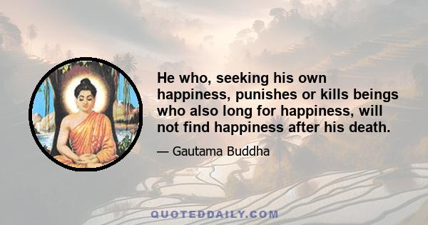 He who, seeking his own happiness, punishes or kills beings who also long for happiness, will not find happiness after his death.