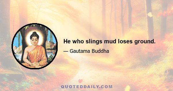 He who slings mud loses ground.