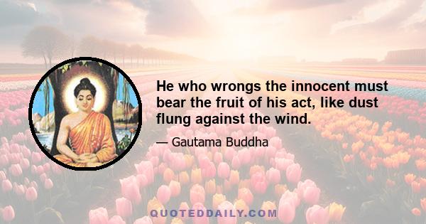 He who wrongs the innocent must bear the fruit of his act, like dust flung against the wind.