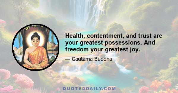 Health, contentment, and trust are your greatest possessions. And freedom your greatest joy.