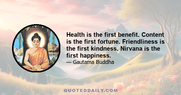 Health is the first benefit. Content is the first fortune. Friendliness is the first kindness. Nirvana is the first happiness.