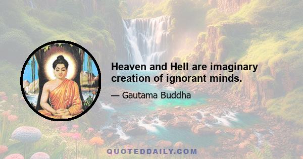 Heaven and Hell are imaginary creation of ignorant minds.